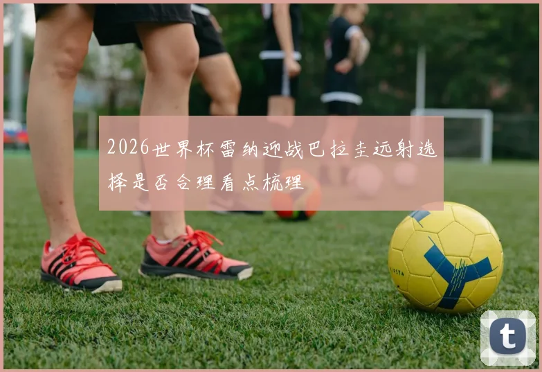 2026世界杯雷纳迎战巴拉圭远射选择是否合理看点梳理