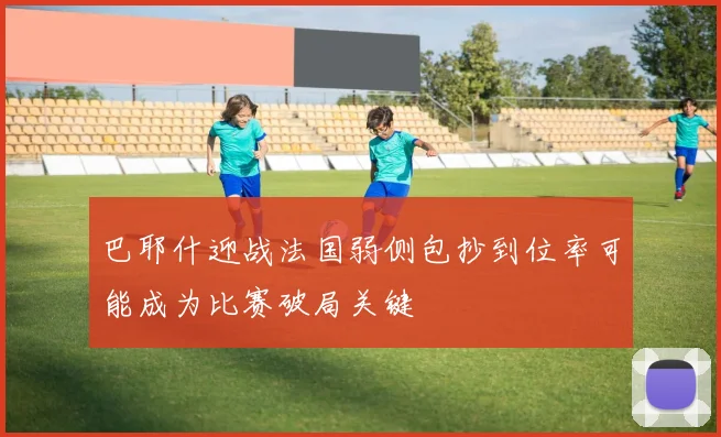 巴耶什迎战法国弱侧包抄到位率可能成为比赛破局关键