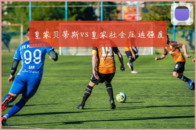 皇家贝蒂斯vs皇家社会压迫强度