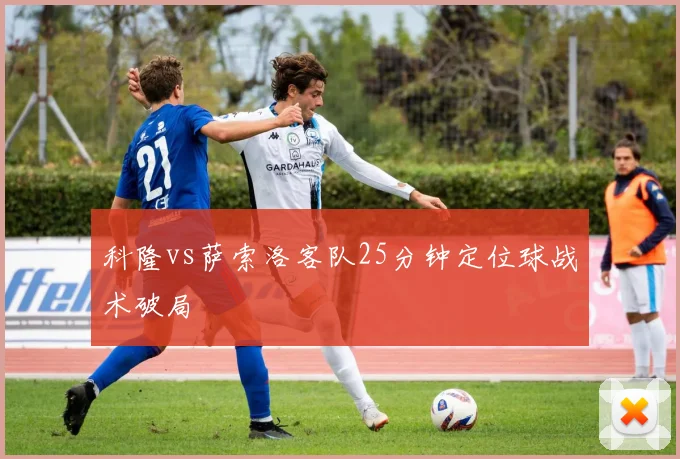 科隆vs萨索洛客队25分钟定位球战术破局