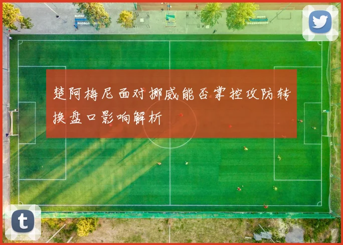 楚阿梅尼面对挪威能否掌控攻防转换盘口影响解析