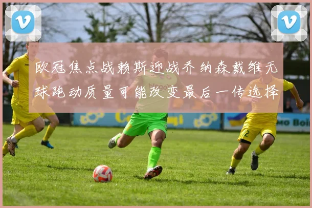 欧冠焦点战赖斯迎战乔纳森戴维无球跑动质量可能改变最后一传选择