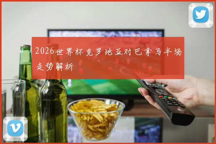 2026世界杯克罗地亚对巴拿马半场走势解析