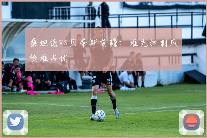 桑坦德vs贝蒂斯前瞻:谁先控制风险谁占优