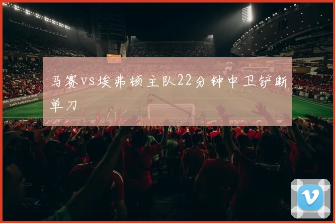 马赛vs埃弗顿主队22分钟中卫铲断单刀