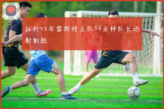 拉科vs布雷斯特主队54分钟队长远射制胜