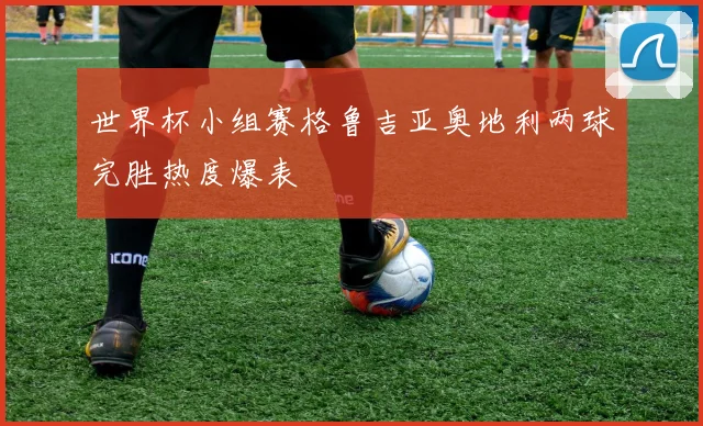 世界杯小组赛格鲁吉亚奥地利两球完胜热度爆表