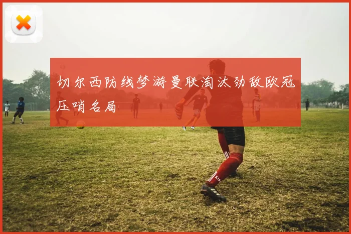 切尔西防线梦游曼联淘汰劲敌欧冠压哨名局