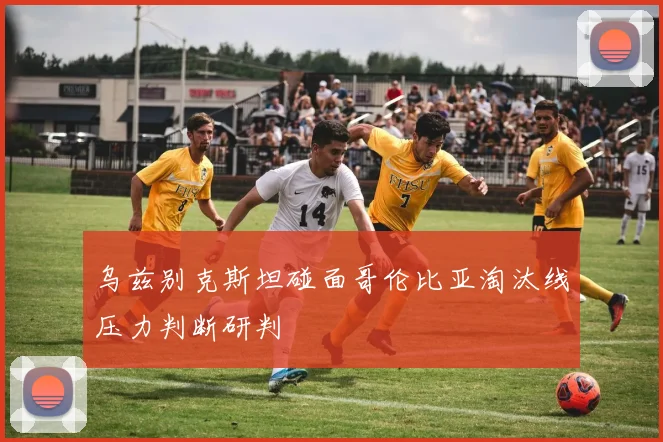 乌兹别克斯坦碰面哥伦比亚淘汰线压力判断研判