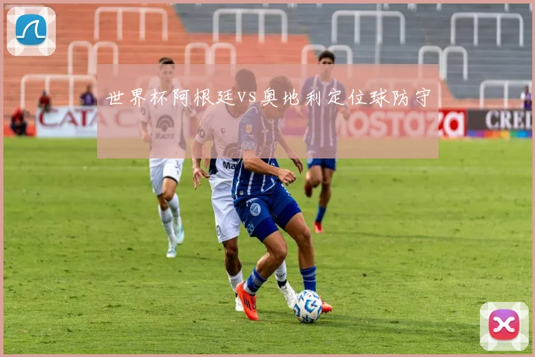 世界杯阿根廷vs奥地利定位球防守