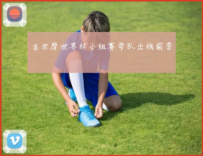 吉尔摩世界杯小组赛带队出线前景