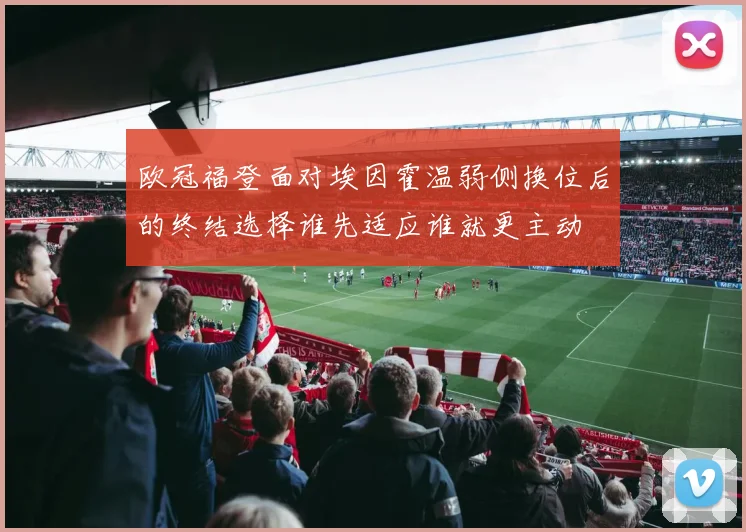 欧冠福登面对埃因霍温弱侧换位后的终结选择谁先适应谁就更主动