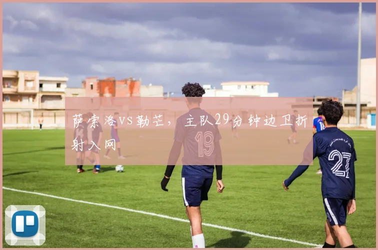 萨索洛vs勒芒，主队29分钟边卫折射入网