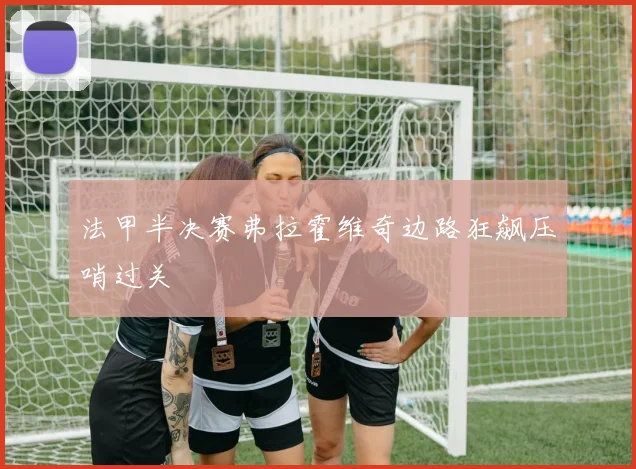 法甲半决赛弗拉霍维奇边路狂飙压哨过关