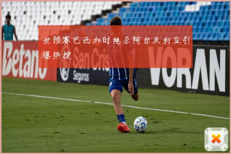 世预赛巴西加时绝杀阿尔及利亚引爆热搜