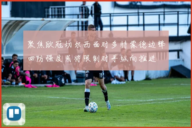 聚焦欧冠切尔西面对多特蒙德边锋回防强度或将限制对手纵向推进