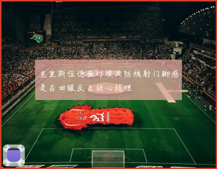 克里斯伍德面对埃及防线射门脚感是否回暖反击核心梳理