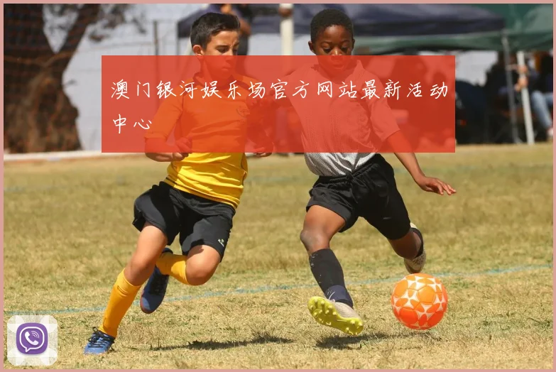 澳门银河娱乐场官方网站最新活动中心