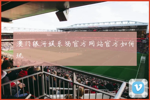 澳门银河娱乐场官方网站官方如何玩