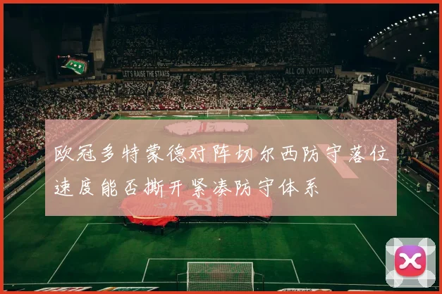 欧冠多特蒙德对阵切尔西防守落位速度能否撕开紧凑防守体系