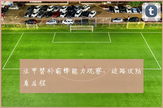 法甲替补前锋能力观察,边路攻防看后程