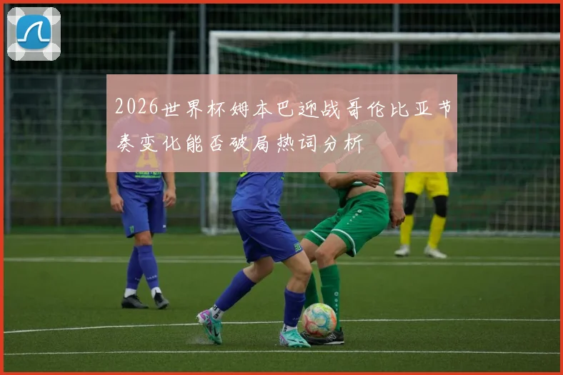 2026世界杯姆本巴迎战哥伦比亚节奏变化能否破局热词分析