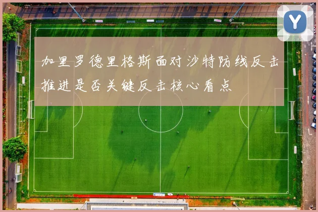 加里罗德里格斯面对沙特防线反击推进是否关键反击核心看点