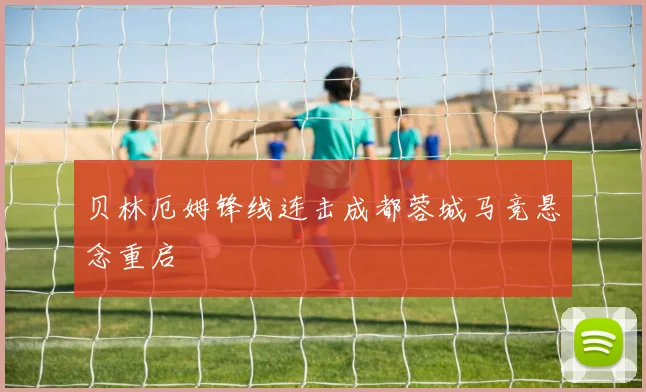 贝林厄姆锋线连击成都蓉城马竞悬念重启