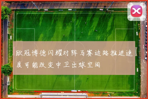 欧冠博德闪耀对阵马赛边路推进速度可能改变中卫出球空间