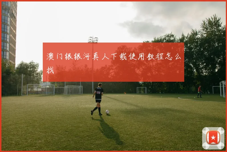 澳门银银河真人下载使用教程怎么找