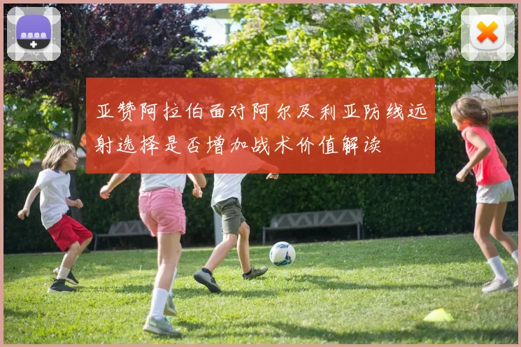 亚赞阿拉伯面对阿尔及利亚防线远射选择是否增加战术价值解读