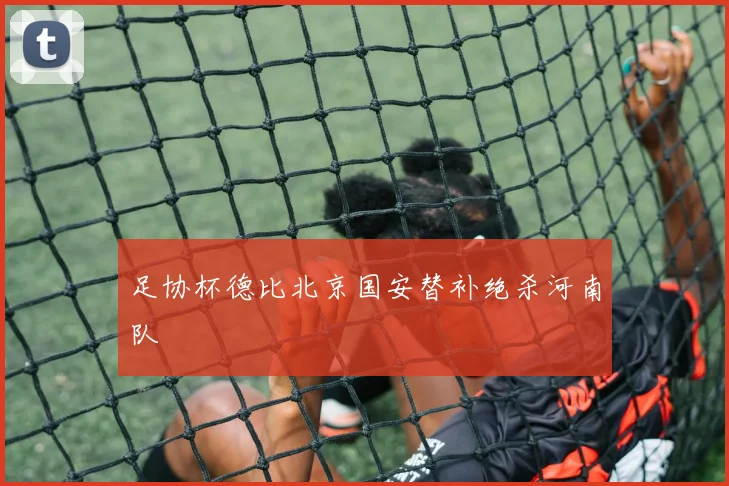 足协杯德比北京国安替补绝杀河南队