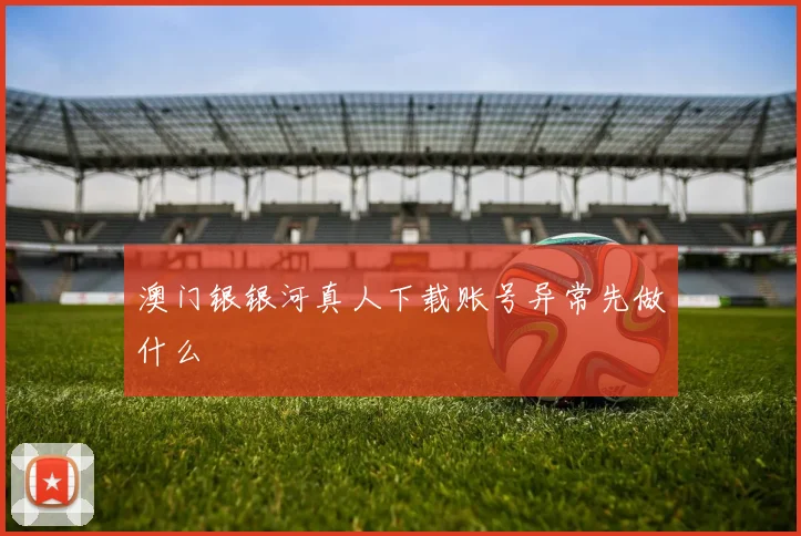 澳门银银河真人下载账号异常先做什么