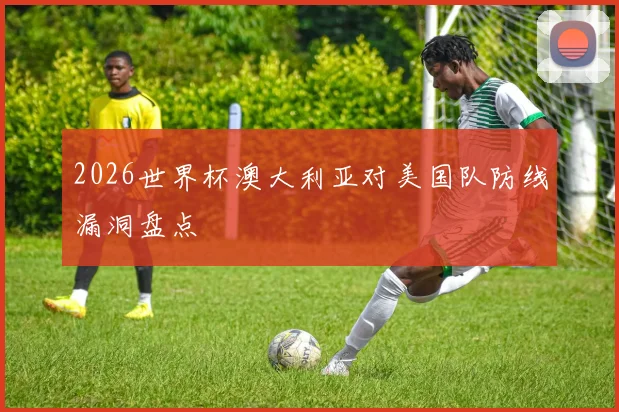 2026世界杯澳大利亚对美国队防线漏洞盘点