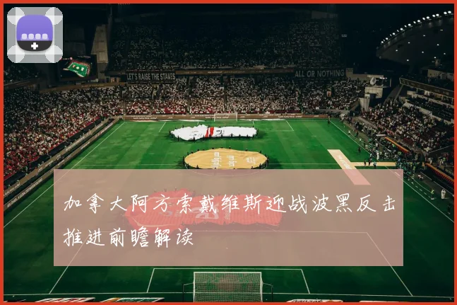 加拿大阿方索戴维斯迎战波黑反击推进前瞻解读
