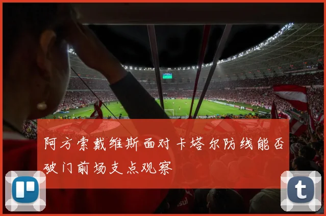 阿方索戴维斯面对卡塔尔防线能否破门前场支点观察