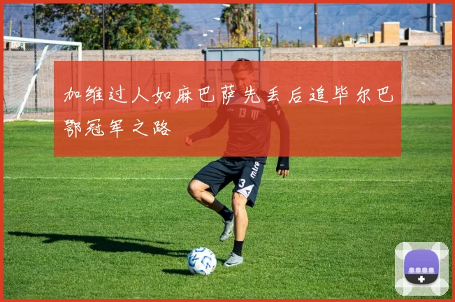 加维过人如麻巴萨先丢后追毕尔巴鄂冠军之路