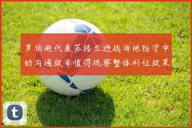 罗伯逊代表苏格兰迎战海地防守中的沟通效率值得观察整体补位效果