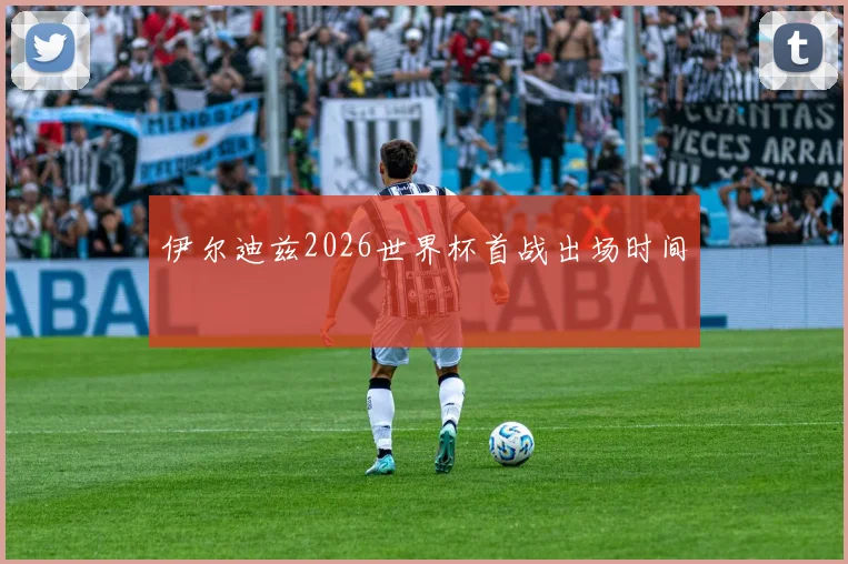 伊尔迪兹2026世界杯首战出场时间