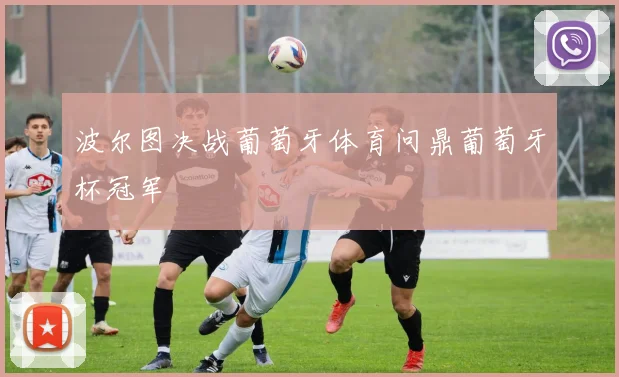 波尔图决战葡萄牙体育问鼎葡萄牙杯冠军