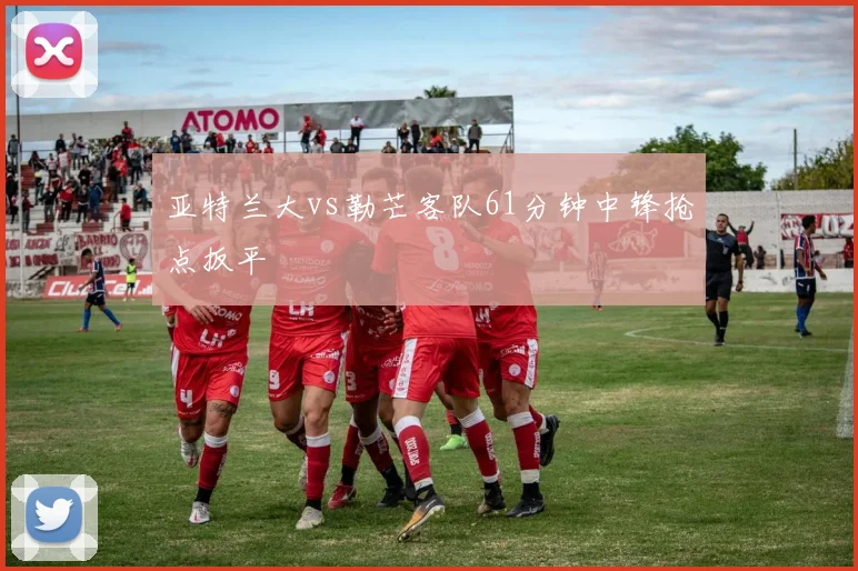 亚特兰大vs勒芒客队61分钟中锋抢点扳平