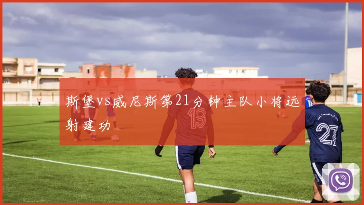 斯堡vs威尼斯第21分钟主队小将远射建功