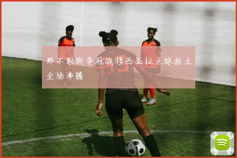 那不勒斯争冠战穆西亚拉点球救主全场沸腾
