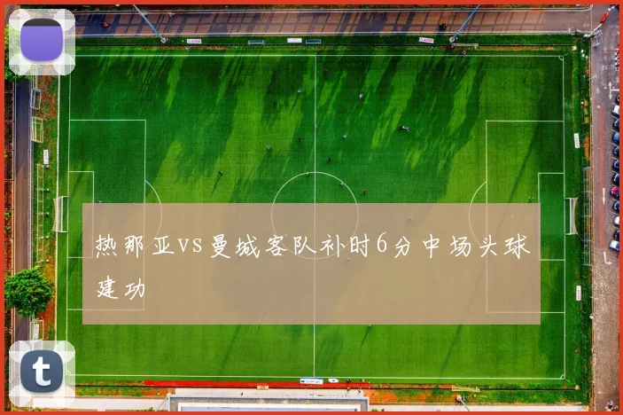 热那亚vs曼城客队补时6分中场头球建功