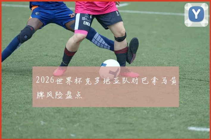 2026世界杯克罗地亚队对巴拿马黄牌风险盘点