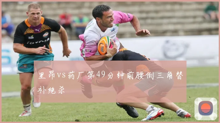 里昂vs药厂第49分钟前腰倒三角替补绝杀